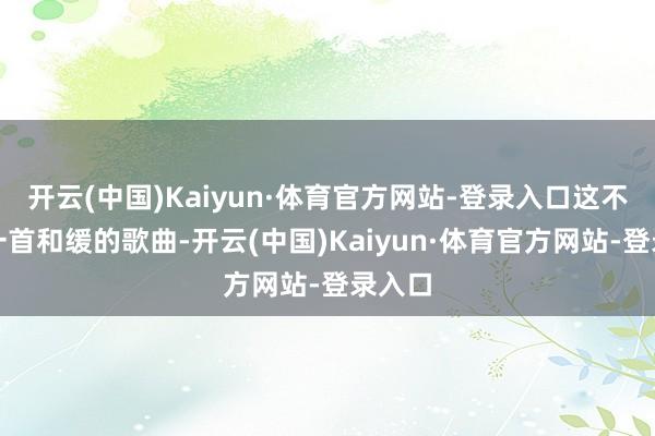 开云(中国)Kaiyun·体育官方网站-登录入口这不仅是一首