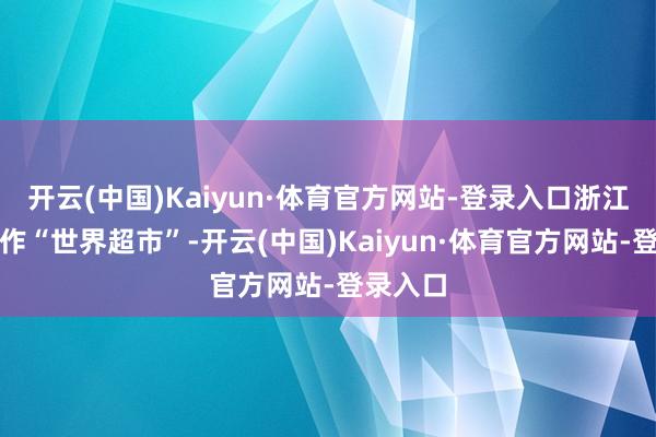 开云(中国)Kaiyun·体育官方网站-登录入口浙江义乌当作