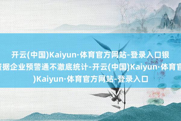 开云(中国)Kaiyun·体育官方网站-登录入口　　银行积极承销、投资　　据企业预警通不澈底统计-开云(中国)Kaiyun·体育官方网站-登录入口
