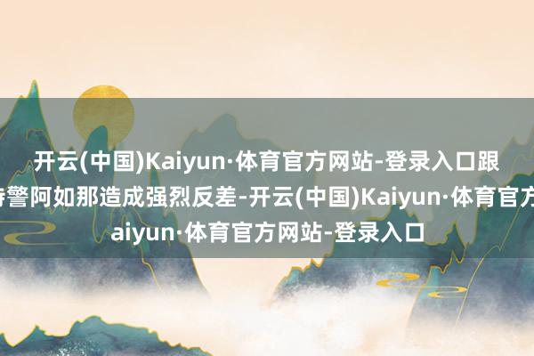 开云(中国)Kaiyun·体育官方网站-登录入口跟荷尔蒙爆棚的特警阿如那造成强烈反差-开云(中国)Kaiyun·体育官方网站-登录入口