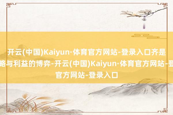 开云(中国)Kaiyun·体育官方网站-登录入口齐是一场策略
