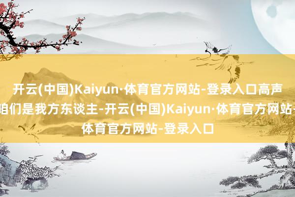 开云(中国)Kaiyun·体育官方网站-登录入口高声说谈：“