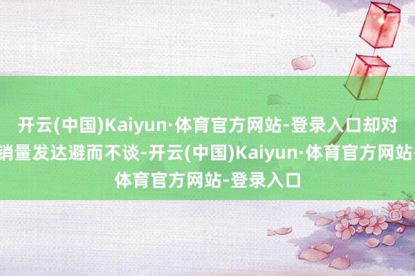 开云(中国)Kaiyun·体育官方网站-登录入口却对品牌举座销量发达避而不谈-开云(中国)Kaiyun·体育官方网站-登录入口