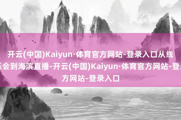 开云(中国)Kaiyun·体育官方网站-登录入口从线下音乐会