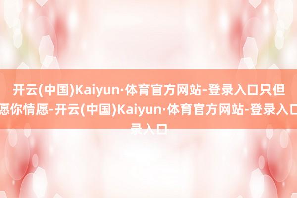 开云(中国)Kaiyun·体育官方网站-登录入口只但愿你情愿