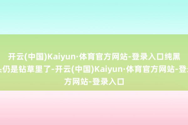 开云(中国)Kaiyun·体育官方网站-登录入口纯黑的！头仍