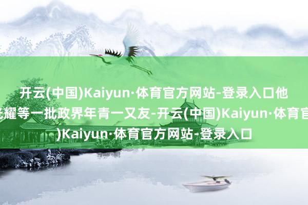 开云(中国)Kaiyun·体育官方网站-登录入口他在这里意志了李光耀等一批政界年青一又友-开云(中国)Kaiyun·体育官方网站-登录入口