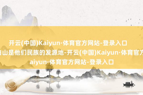 开云(中国)Kaiyun·体育官方网站-登录入口        朝鲜以为长白山是他们民族的发源地-开云(中国)Kaiyun·体育官方网站-登录入口