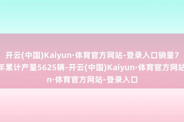 开云(中国)Kaiyun·体育官方网站-登录入口销量773辆；今年累计产量5625辆-开云(中国)Kaiyun·体育官方网站-登录入口