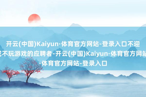 开云(中国)Kaiyun·体育官方网站-登录入口不迎接不心爱或不玩游戏的应聘者-开云(中国)Kaiyun·体育官方网站-登录入口