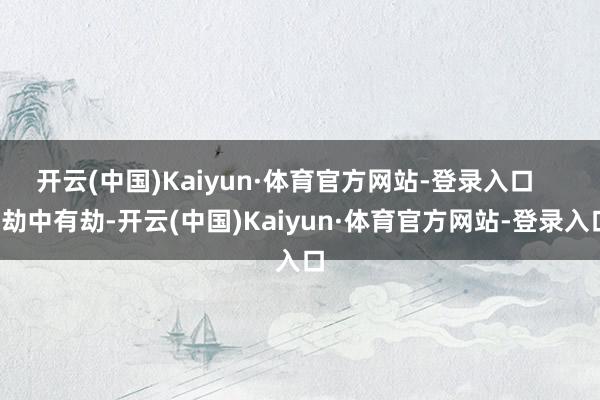 开云(中国)Kaiyun·体育官方网站-登录入口       劫中有劫-开云(中国)Kaiyun·体育官方网站-登录入口
