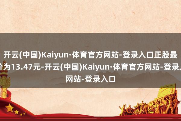 开云(中国)Kaiyun·体育官方网站-登录入口正股最新价为13.47元-开云(中国)Kaiyun·体育官方网站-登录入口
