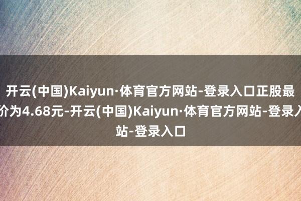 开云(中国)Kaiyun·体育官方网站-登录入口正股最新价为4.68元-开云(中国)Kaiyun·体育官方网站-登录入口