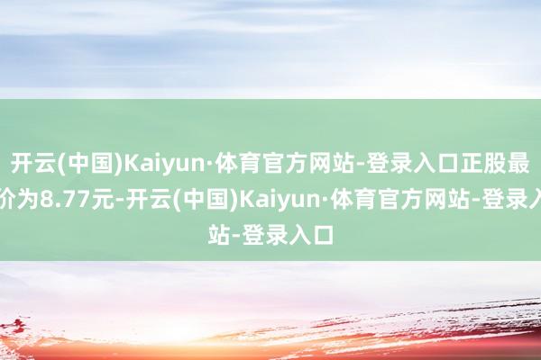 开云(中国)Kaiyun·体育官方网站-登录入口正股最新价为8.77元-开云(中国)Kaiyun·体育官方网站-登录入口