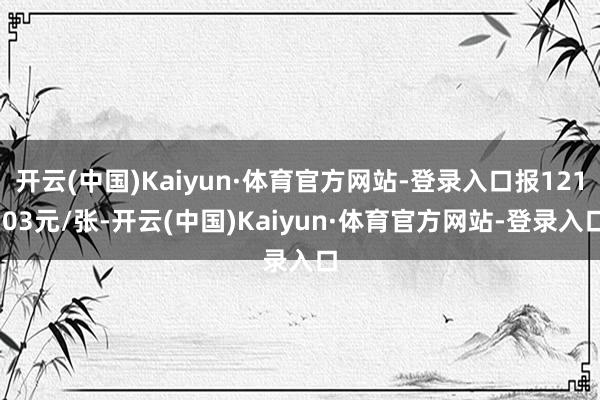开云(中国)Kaiyun·体育官方网站-登录入口报121.03元/张-开云(中国)Kaiyun·体育官方网站-登录入口