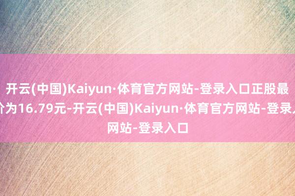开云(中国)Kaiyun·体育官方网站-登录入口正股最新价为16.79元-开云(中国)Kaiyun·体育官方网站-登录入口
