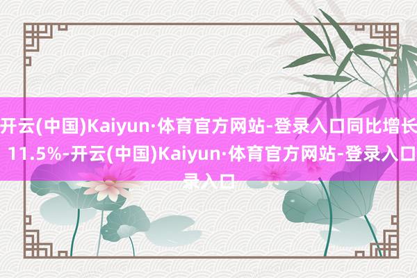开云(中国)Kaiyun·体育官方网站-登录入口同比增长 11.5%-开云(中国)Kaiyun·体育官方网站-登录入口