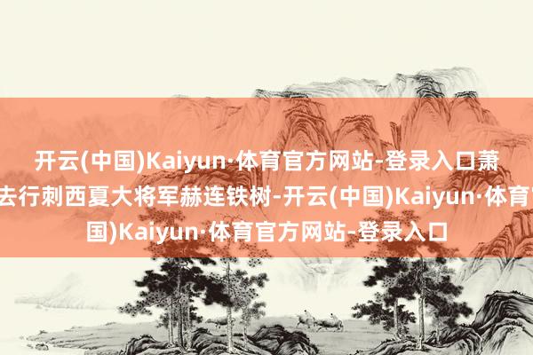 开云(中国)Kaiyun·体育官方网站-登录入口萧峰携带丐帮众能手去行刺西夏大将军赫连铁树-开云(中国)Kaiyun·体育官方网站-登录入口