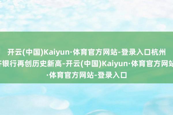 开云(中国)Kaiyun·体育官方网站-登录入口杭州银行、成齐银行再创历史新高-开云(中国)Kaiyun·体育官方网站-登录入口