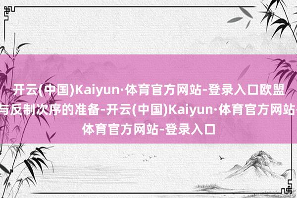 开云(中国)Kaiyun·体育官方网站-登录入口欧盟作念好给与反制次序的准备-开云(中国)Kaiyun·体育官方网站-登录入口