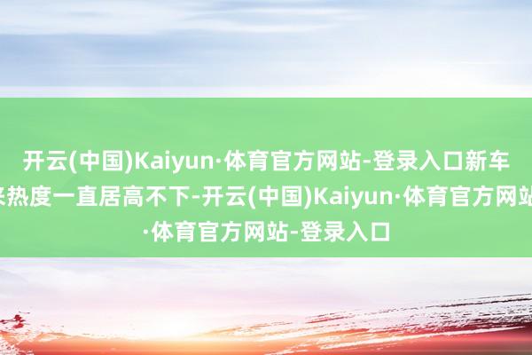 开云(中国)Kaiyun·体育官方网站-登录入口新车从曝光以来热度一直居高不下-开云(中国)Kaiyun·体育官方网站-登录入口
