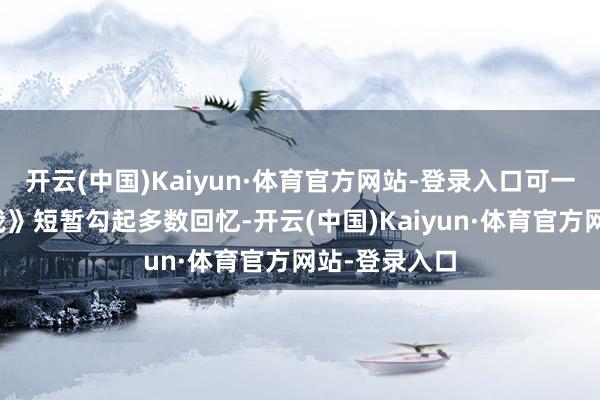 开云(中国)Kaiyun·体育官方网站-登录入口可一曲《原本的我》短暂勾起多数回忆-开云(中国)Kaiyun·体育官方网站-登录入口