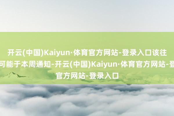 开云(中国)Kaiyun·体育官方网站-登录入口该往来最早可能于本周通知-开云(中国)Kaiyun·体育官方网站-登录入口