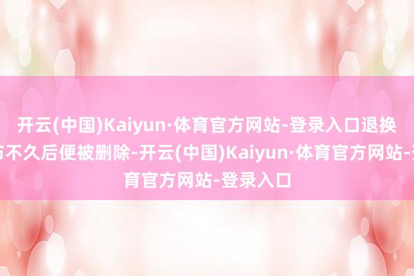 开云(中国)Kaiyun·体育官方网站-登录入口退换公密告布不久后便被删除-开云(中国)Kaiyun·体育官方网站-登录入口