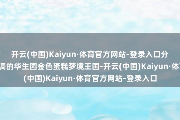 开云(中国)Kaiyun·体育官方网站-登录入口分会场设在充满梦境色调的华生园金色蛋糕梦境王国-开云(中国)Kaiyun·体育官方网站-登录入口