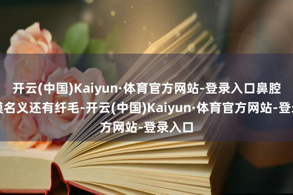 开云(中国)Kaiyun·体育官方网站-登录入口鼻腔的粘膜名义还有纤毛-开云(中国)Kaiyun·体育官方网站-登录入口
