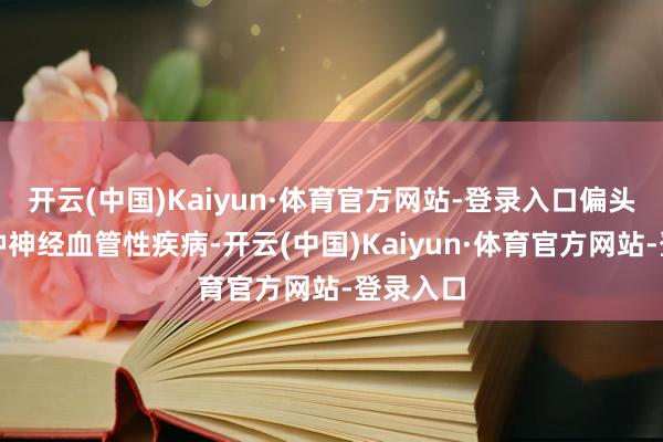 开云(中国)Kaiyun·体育官方网站-登录入口偏头痛是一种神经血管性疾病-开云(中国)Kaiyun·体育官方网站-登录入口