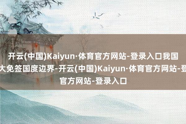 开云(中国)Kaiyun·体育官方网站-登录入口我国决定扩大免签国度边界-开云(中国)Kaiyun·体育官方网站-登录入口