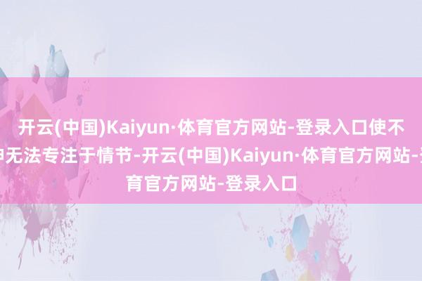 开云(中国)Kaiyun·体育官方网站-登录入口使不雅众分神无法专注于情节-开云(中国)Kaiyun·体育官方网站-登录入口