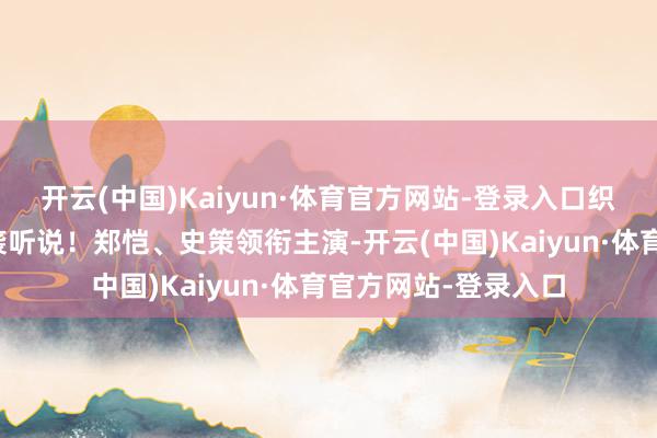 开云(中国)Kaiyun·体育官方网站-登录入口织就一代实业家的逆袭听说！郑恺、史策领衔主演-开云(中国)Kaiyun·体育官方网站-登录入口