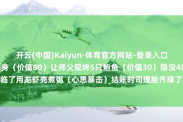 开云(中国)Kaiyun·体育官方网站-登录入口按这个攻略：先端两盘刺身（价值80）让师父现烤5只鲍鱼（价值30）隐没4球哈根达斯（价值60）临了用龙虾壳煮粥（心思暴击）结账时司理脸齐绿了！发布于：云南省-开云(中国)Kaiyun·体育官方网站-登录入口
