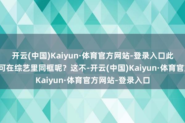 开云(中国)Kaiyun·体育官方网站-登录入口此次两东谈主