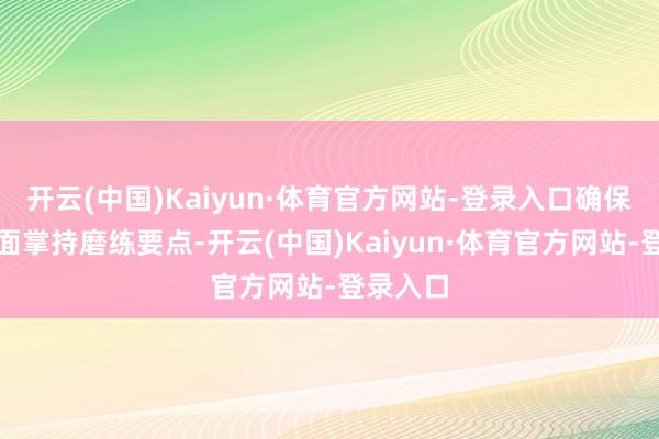 开云(中国)Kaiyun·体育官方网站-登录入口确保学员全面