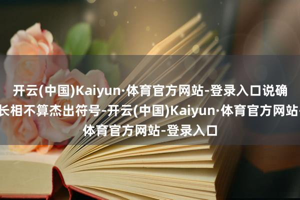 开云(中国)Kaiyun·体育官方网站-登录入口说确实的她的