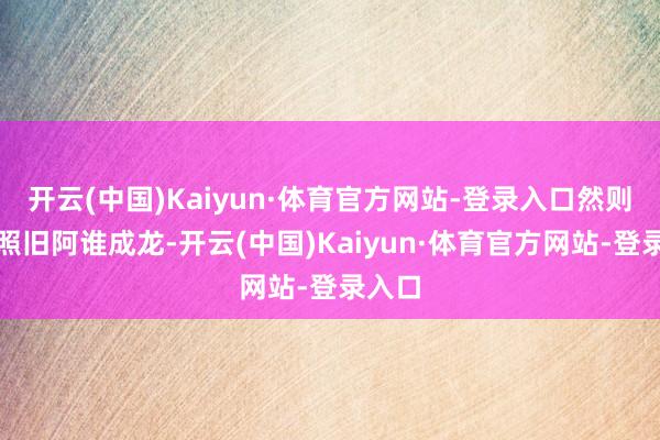 开云(中国)Kaiyun·体育官方网站-登录入口然则成龙照旧
