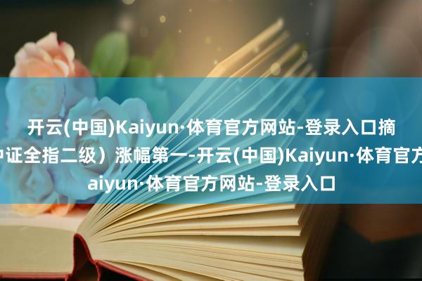 开云(中国)Kaiyun·体育官方网站-登录入口摘得扫数行业（中证全指二级）涨幅第一-开云(中国)Kaiyun·体育官方网站-登录入口