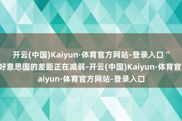 开云(中国)Kaiyun·体育官方网站-登录入口　　“中国在AI界限与好意思国的差距正在减弱-开云(中国)Kaiyun·体育官方网站-登录入口