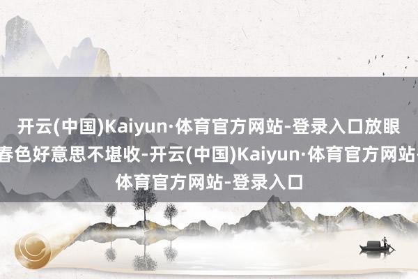开云(中国)Kaiyun·体育官方网站-登录入口放眼望去满园