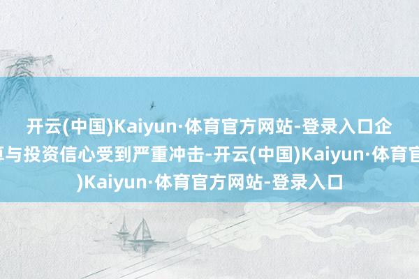 开云(中国)Kaiyun·体育官方网站-登录入口企业的永久盘算推算与投资信心受到严重冲击-开云(中国)Kaiyun·体育官方网站-登录入口