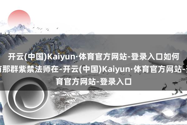 开云(中国)Kaiyun·体育官方网站-登录入口如何说也还有那群紫禁法师在-开云(中国)Kaiyun·体育官方网站-登录入口