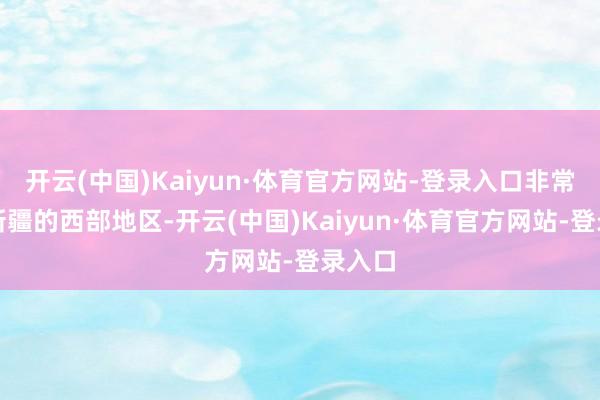 开云(中国)Kaiyun·体育官方网站-登录入口非常是在新疆的西部地区-开云(中国)Kaiyun·体育官方网站-登录入口