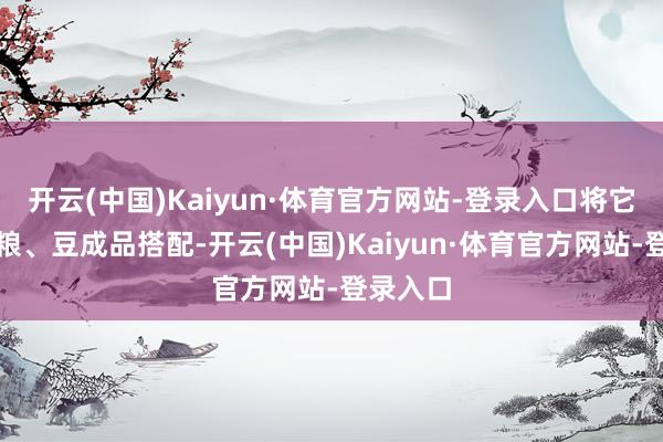 开云(中国)Kaiyun·体育官方网站-登录入口将它们与粗粮