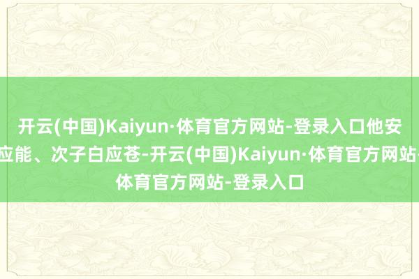 开云(中国)Kaiyun·体育官方网站-登录入口他安排宗子白应能、次子白应苍-开云(中国)Kaiyun·体育官方网站-登录入口