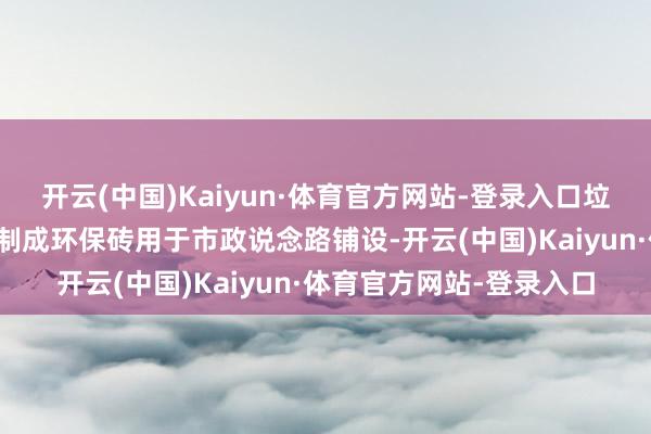 开云(中国)Kaiyun·体育官方网站-登录入口垃圾烧毁发电产生的炉渣制成环保砖用于市政说念路铺设-开云(中国)Kaiyun·体育官方网站-登录入口