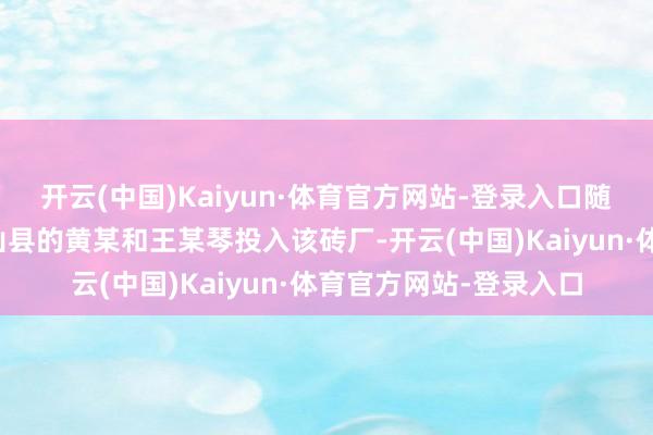 开云(中国)Kaiyun·体育官方网站-登录入口随坐褥承包者湖北省竹山县的黄某和王某琴投入该砖厂-开云(中国)Kaiyun·体育官方网站-登录入口