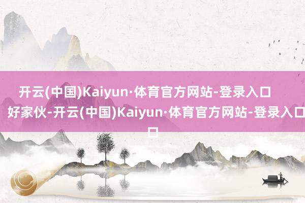 开云(中国)Kaiyun·体育官方网站-登录入口      